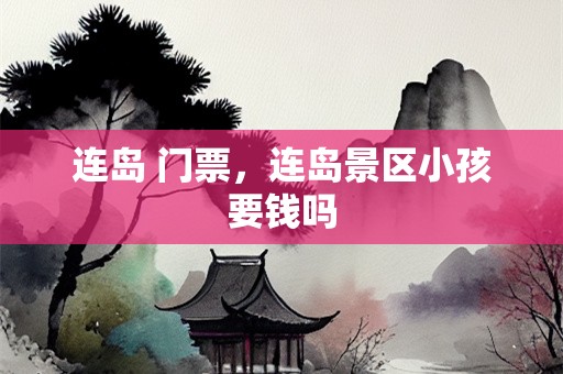 连岛 门票，连岛景区小孩要钱吗